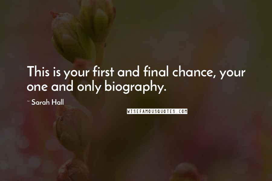 Sarah Hall Quotes: This is your first and final chance, your one and only biography.