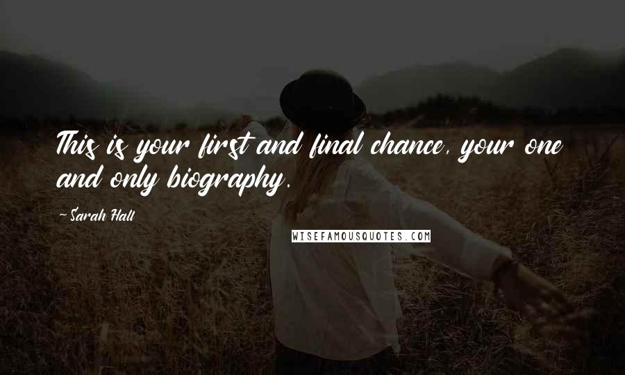 Sarah Hall Quotes: This is your first and final chance, your one and only biography.