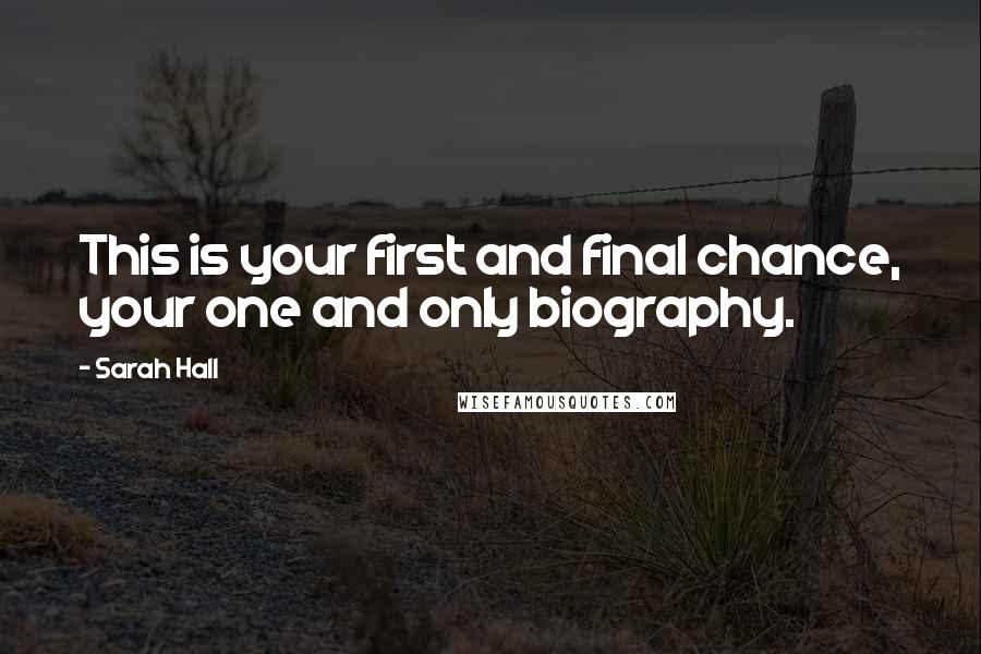 Sarah Hall Quotes: This is your first and final chance, your one and only biography.