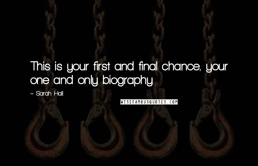 Sarah Hall Quotes: This is your first and final chance, your one and only biography.