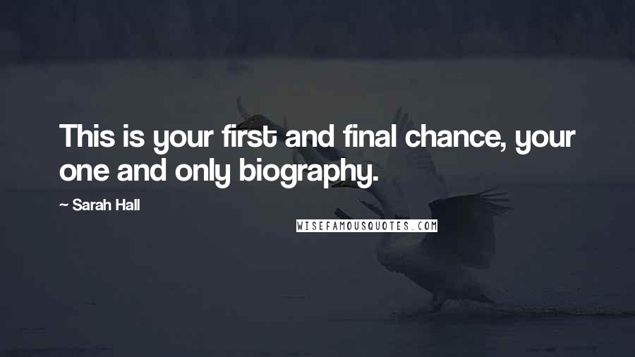 Sarah Hall Quotes: This is your first and final chance, your one and only biography.