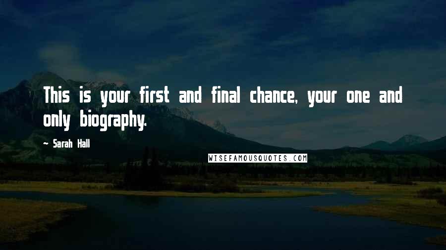 Sarah Hall Quotes: This is your first and final chance, your one and only biography.