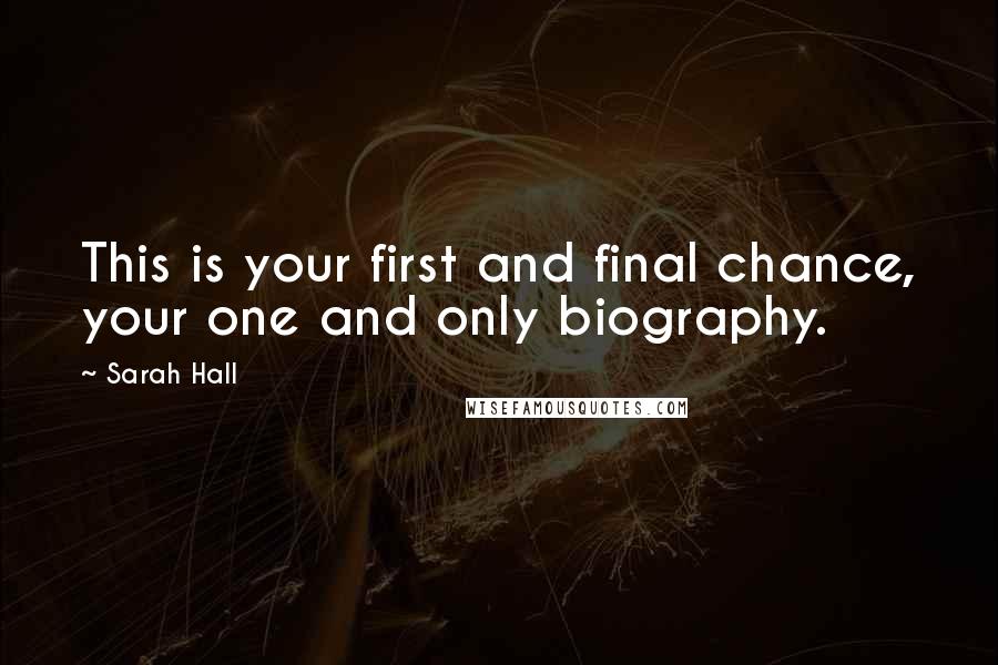 Sarah Hall Quotes: This is your first and final chance, your one and only biography.