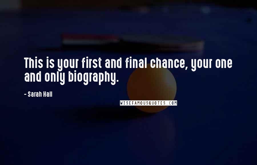 Sarah Hall Quotes: This is your first and final chance, your one and only biography.