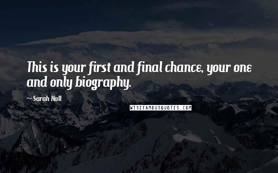 Sarah Hall Quotes: This is your first and final chance, your one and only biography.