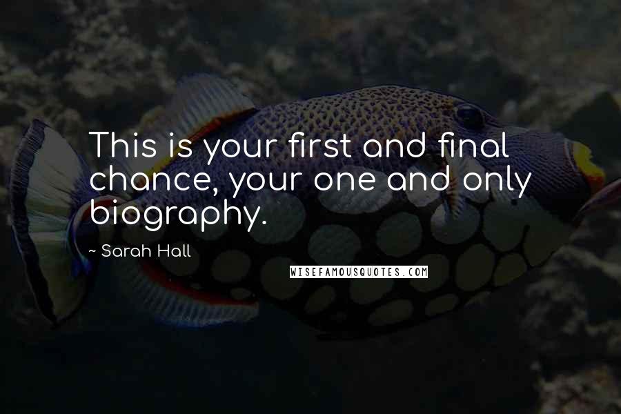 Sarah Hall Quotes: This is your first and final chance, your one and only biography.