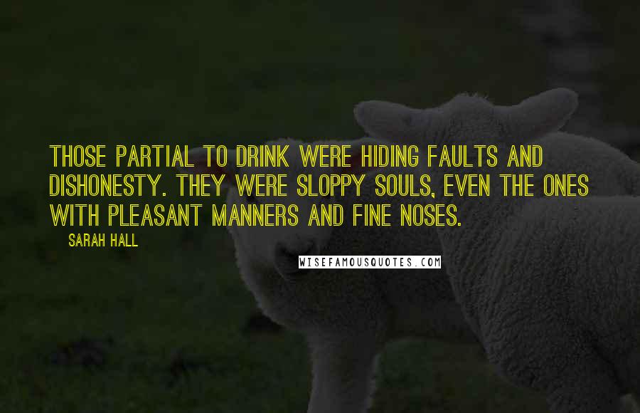 Sarah Hall Quotes: Those partial to drink were hiding faults and dishonesty. They were sloppy souls, even the ones with pleasant manners and fine noses.