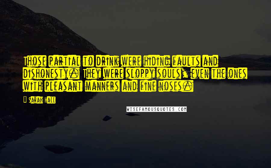 Sarah Hall Quotes: Those partial to drink were hiding faults and dishonesty. They were sloppy souls, even the ones with pleasant manners and fine noses.