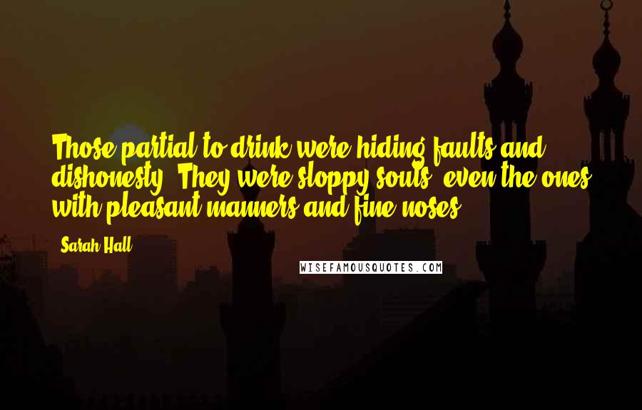 Sarah Hall Quotes: Those partial to drink were hiding faults and dishonesty. They were sloppy souls, even the ones with pleasant manners and fine noses.