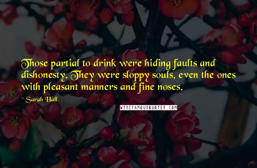 Sarah Hall Quotes: Those partial to drink were hiding faults and dishonesty. They were sloppy souls, even the ones with pleasant manners and fine noses.