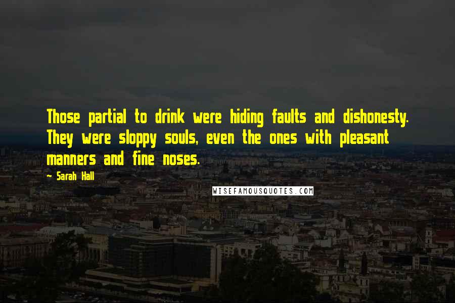 Sarah Hall Quotes: Those partial to drink were hiding faults and dishonesty. They were sloppy souls, even the ones with pleasant manners and fine noses.