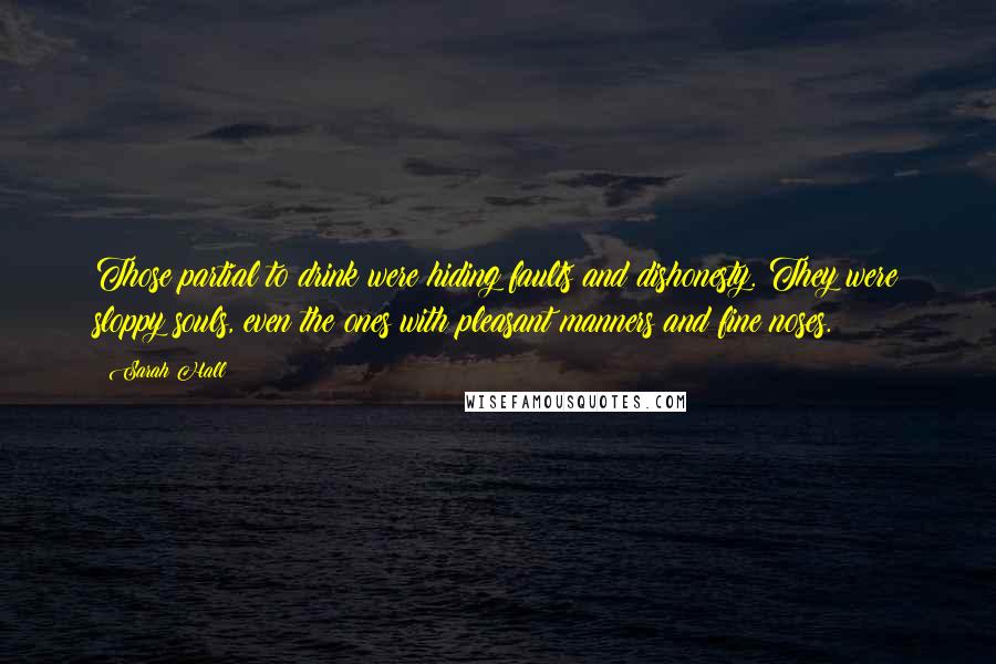 Sarah Hall Quotes: Those partial to drink were hiding faults and dishonesty. They were sloppy souls, even the ones with pleasant manners and fine noses.