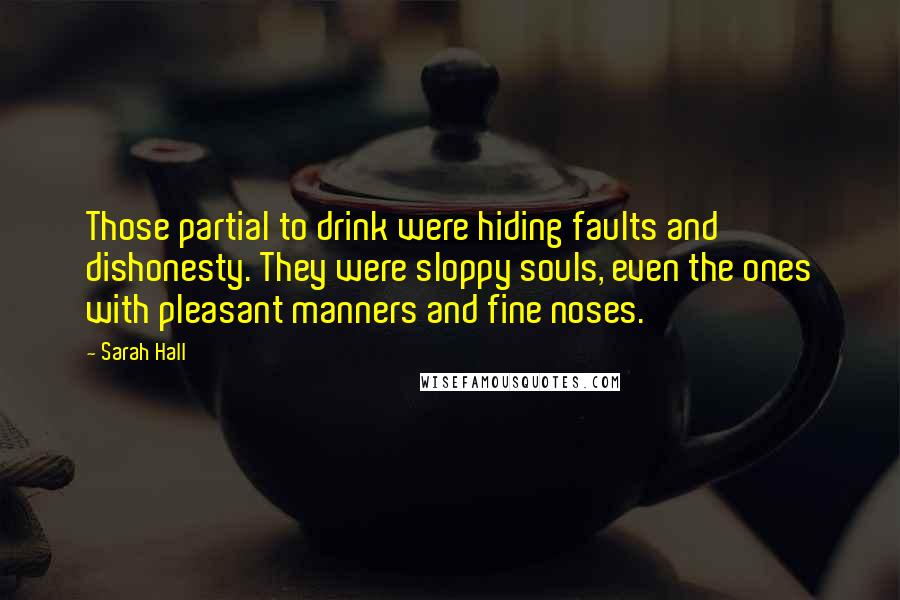 Sarah Hall Quotes: Those partial to drink were hiding faults and dishonesty. They were sloppy souls, even the ones with pleasant manners and fine noses.