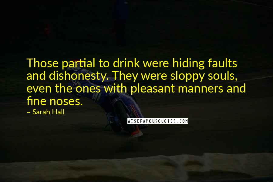 Sarah Hall Quotes: Those partial to drink were hiding faults and dishonesty. They were sloppy souls, even the ones with pleasant manners and fine noses.