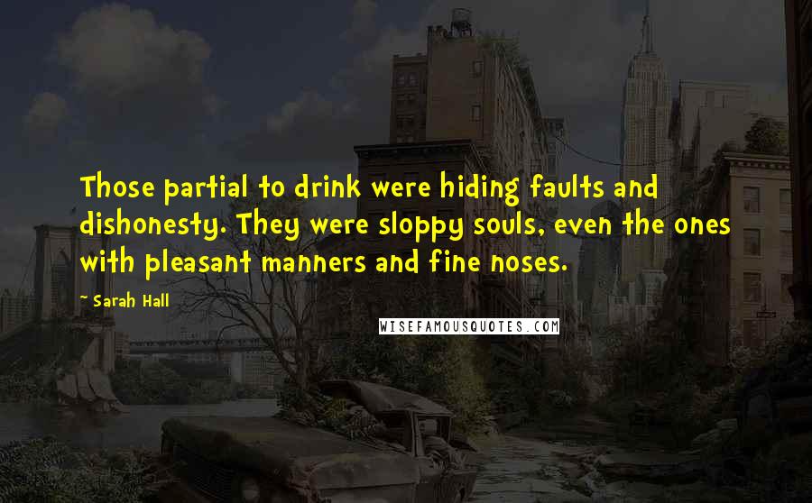 Sarah Hall Quotes: Those partial to drink were hiding faults and dishonesty. They were sloppy souls, even the ones with pleasant manners and fine noses.