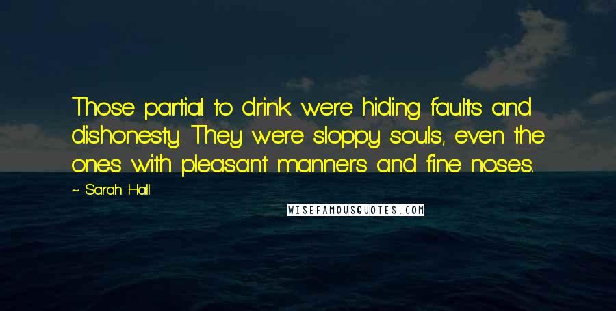 Sarah Hall Quotes: Those partial to drink were hiding faults and dishonesty. They were sloppy souls, even the ones with pleasant manners and fine noses.