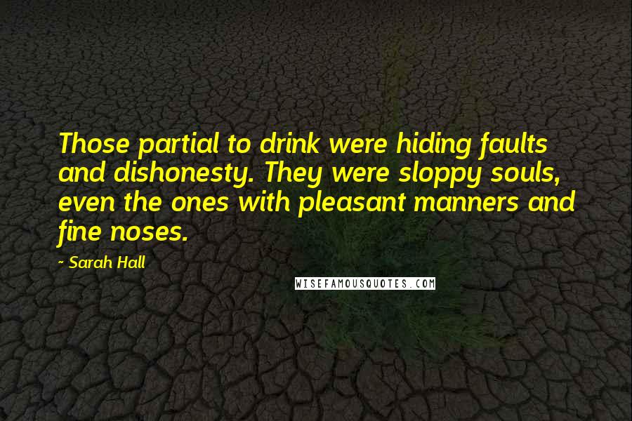 Sarah Hall Quotes: Those partial to drink were hiding faults and dishonesty. They were sloppy souls, even the ones with pleasant manners and fine noses.