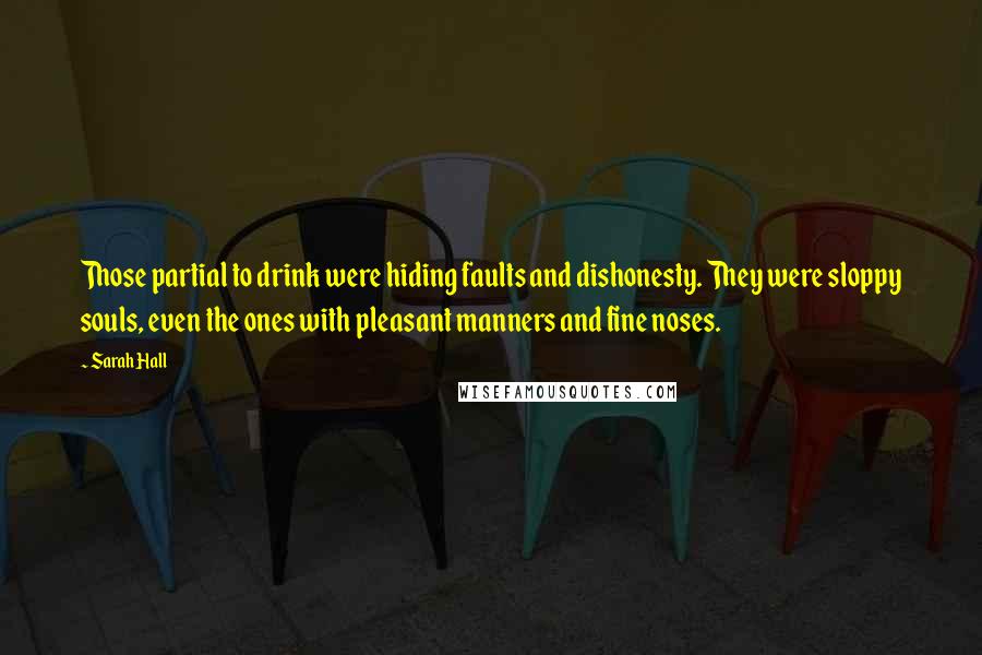 Sarah Hall Quotes: Those partial to drink were hiding faults and dishonesty. They were sloppy souls, even the ones with pleasant manners and fine noses.