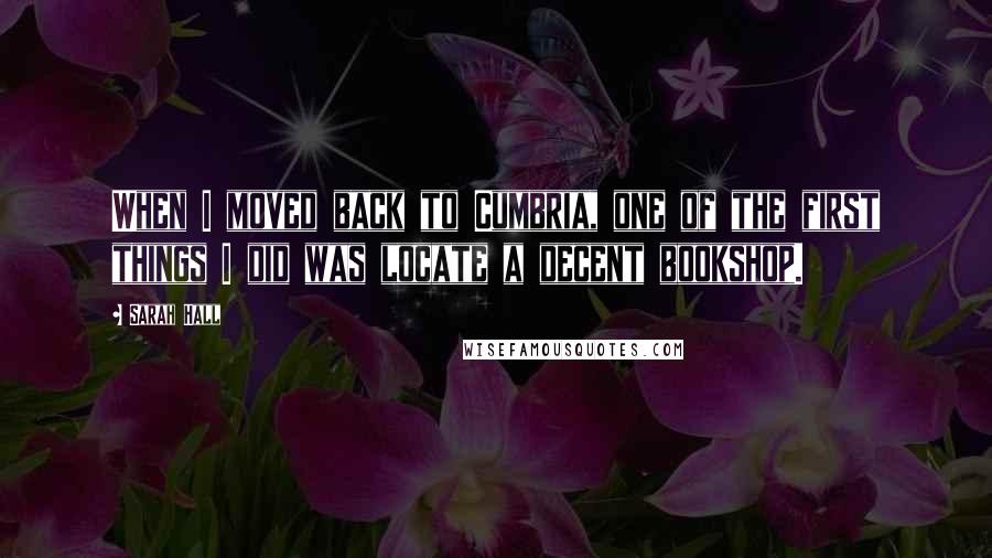 Sarah Hall Quotes: When I moved back to Cumbria, one of the first things I did was locate a decent bookshop.