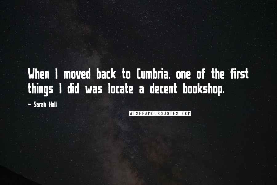 Sarah Hall Quotes: When I moved back to Cumbria, one of the first things I did was locate a decent bookshop.