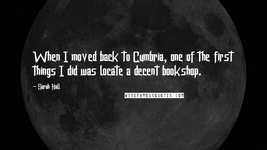 Sarah Hall Quotes: When I moved back to Cumbria, one of the first things I did was locate a decent bookshop.