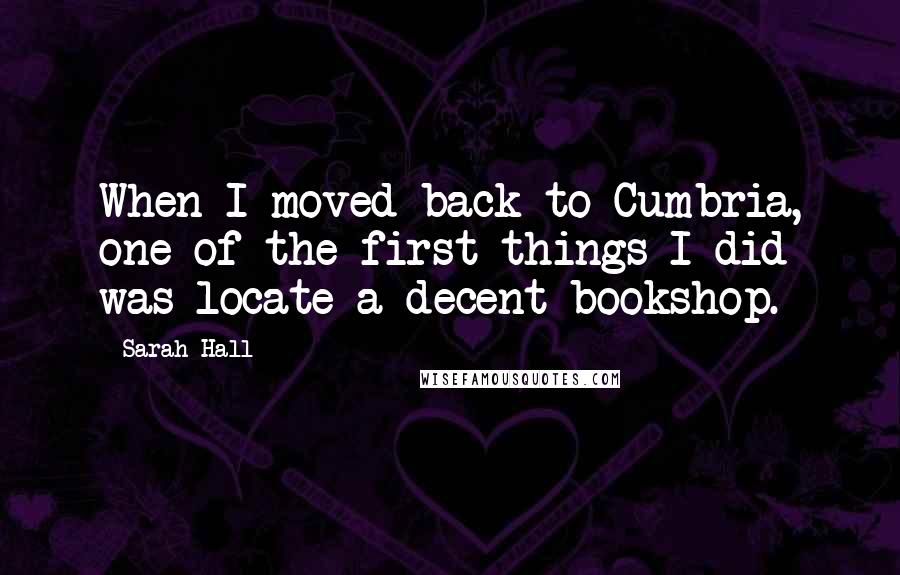 Sarah Hall Quotes: When I moved back to Cumbria, one of the first things I did was locate a decent bookshop.