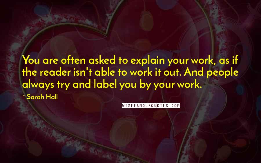 Sarah Hall Quotes: You are often asked to explain your work, as if the reader isn't able to work it out. And people always try and label you by your work.