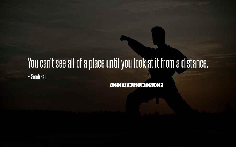 Sarah Hall Quotes: You can't see all of a place until you look at it from a distance.