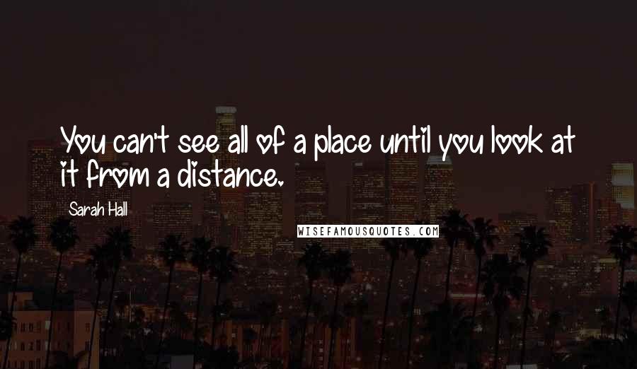 Sarah Hall Quotes: You can't see all of a place until you look at it from a distance.