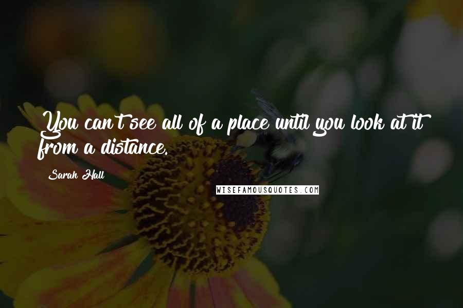 Sarah Hall Quotes: You can't see all of a place until you look at it from a distance.