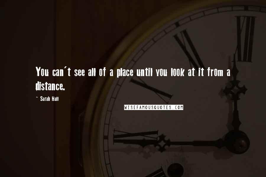 Sarah Hall Quotes: You can't see all of a place until you look at it from a distance.