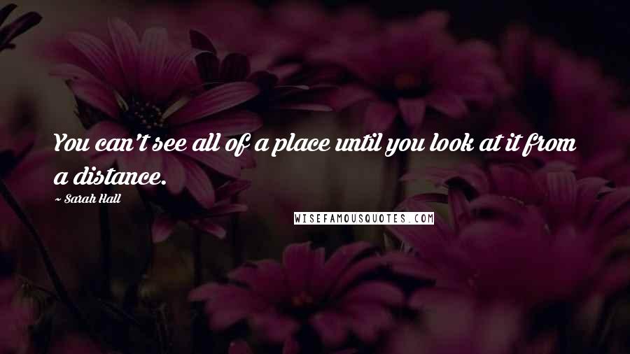 Sarah Hall Quotes: You can't see all of a place until you look at it from a distance.