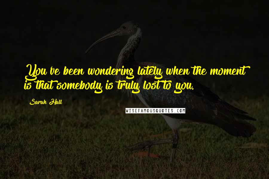 Sarah Hall Quotes: You've been wondering lately when the moment is that somebody is truly lost to you.
