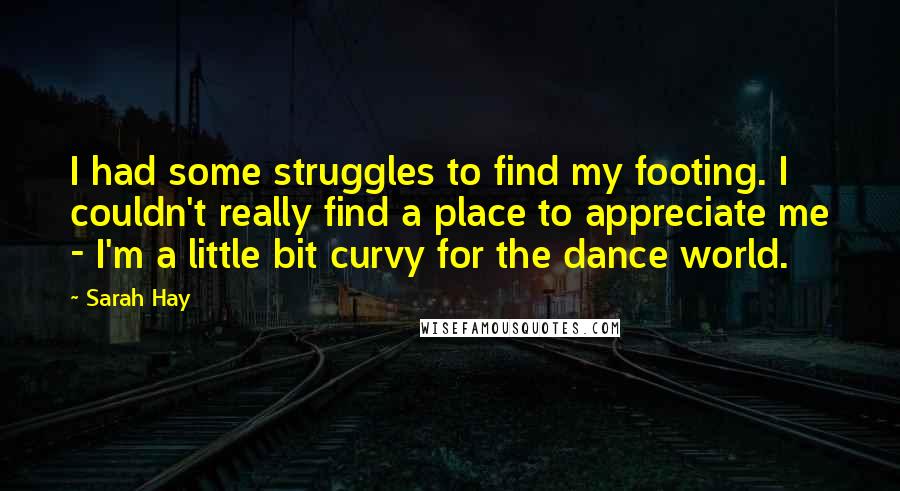 Sarah Hay Quotes: I had some struggles to find my footing. I couldn't really find a place to appreciate me - I'm a little bit curvy for the dance world.