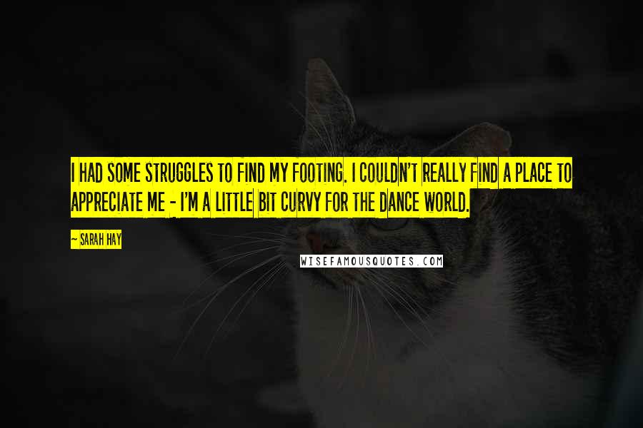 Sarah Hay Quotes: I had some struggles to find my footing. I couldn't really find a place to appreciate me - I'm a little bit curvy for the dance world.