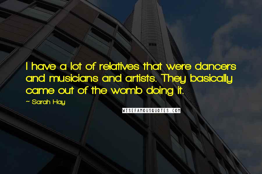 Sarah Hay Quotes: I have a lot of relatives that were dancers and musicians and artists. They basically came out of the womb doing it.