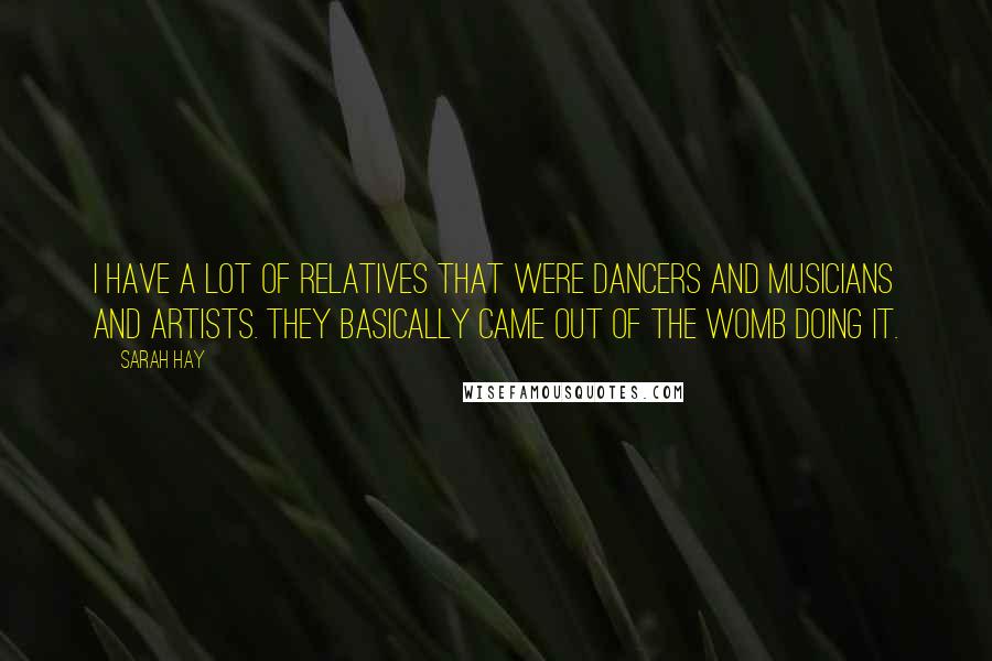 Sarah Hay Quotes: I have a lot of relatives that were dancers and musicians and artists. They basically came out of the womb doing it.