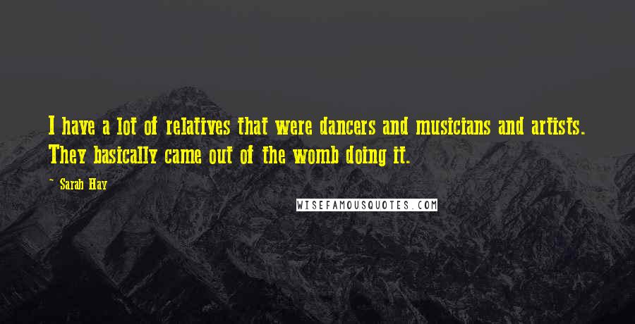 Sarah Hay Quotes: I have a lot of relatives that were dancers and musicians and artists. They basically came out of the womb doing it.