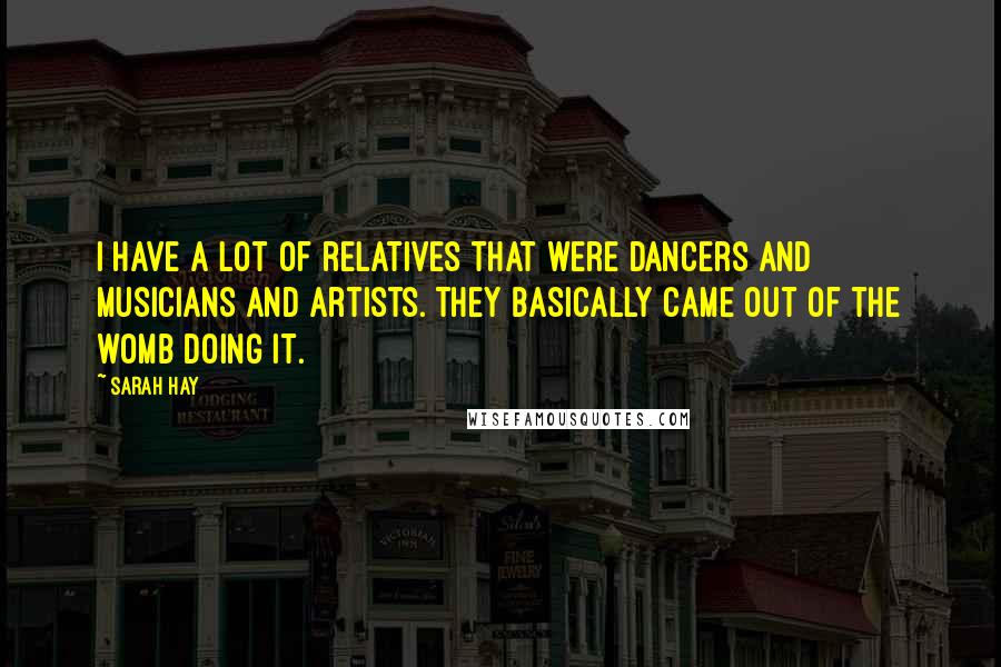 Sarah Hay Quotes: I have a lot of relatives that were dancers and musicians and artists. They basically came out of the womb doing it.