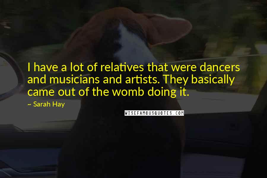 Sarah Hay Quotes: I have a lot of relatives that were dancers and musicians and artists. They basically came out of the womb doing it.