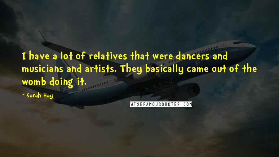 Sarah Hay Quotes: I have a lot of relatives that were dancers and musicians and artists. They basically came out of the womb doing it.