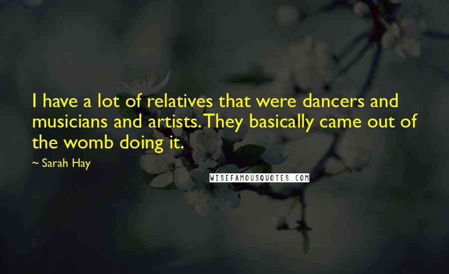 Sarah Hay Quotes: I have a lot of relatives that were dancers and musicians and artists. They basically came out of the womb doing it.