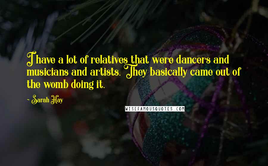 Sarah Hay Quotes: I have a lot of relatives that were dancers and musicians and artists. They basically came out of the womb doing it.