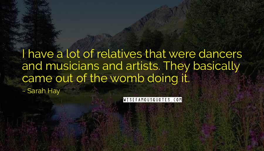 Sarah Hay Quotes: I have a lot of relatives that were dancers and musicians and artists. They basically came out of the womb doing it.