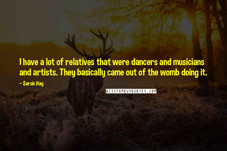 Sarah Hay Quotes: I have a lot of relatives that were dancers and musicians and artists. They basically came out of the womb doing it.