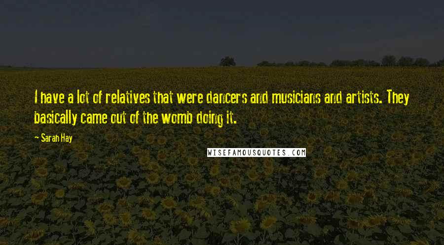 Sarah Hay Quotes: I have a lot of relatives that were dancers and musicians and artists. They basically came out of the womb doing it.