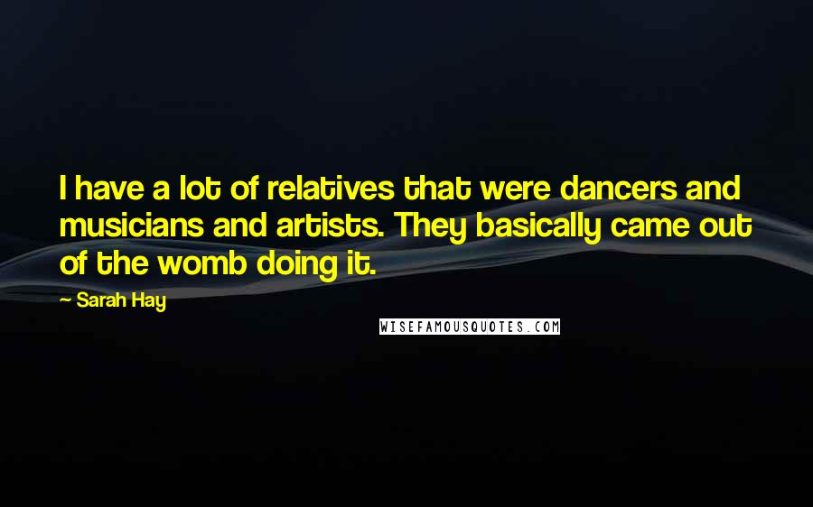 Sarah Hay Quotes: I have a lot of relatives that were dancers and musicians and artists. They basically came out of the womb doing it.