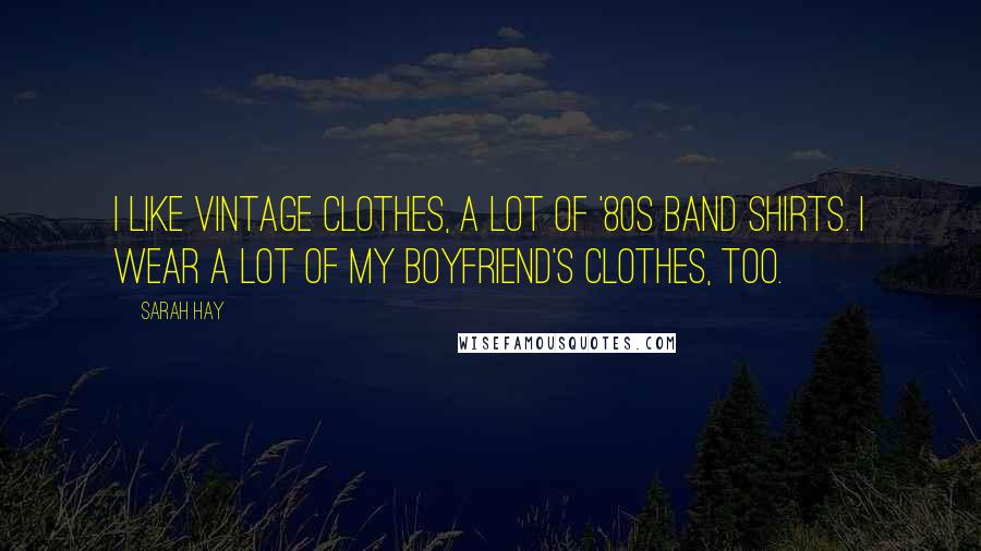 Sarah Hay Quotes: I like vintage clothes, a lot of '80s band shirts. I wear a lot of my boyfriend's clothes, too.