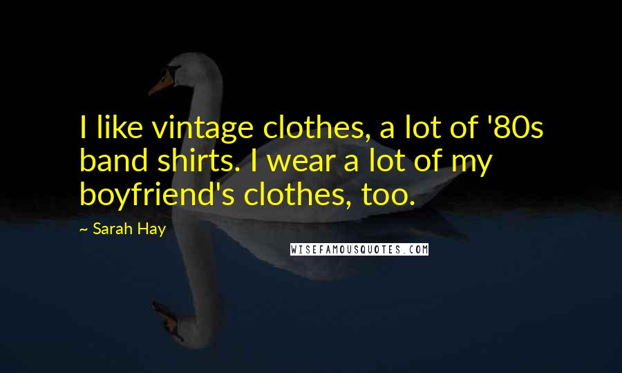 Sarah Hay Quotes: I like vintage clothes, a lot of '80s band shirts. I wear a lot of my boyfriend's clothes, too.
