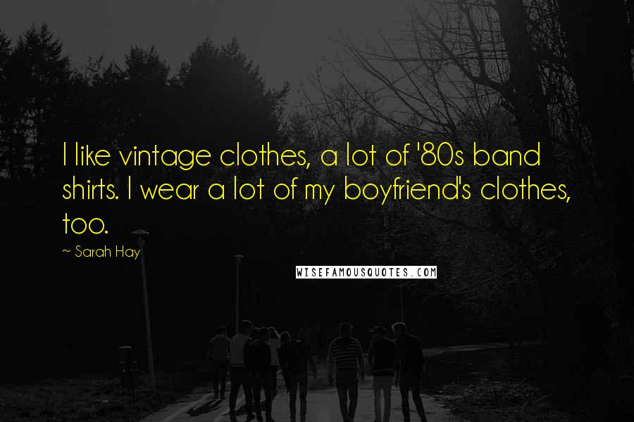 Sarah Hay Quotes: I like vintage clothes, a lot of '80s band shirts. I wear a lot of my boyfriend's clothes, too.